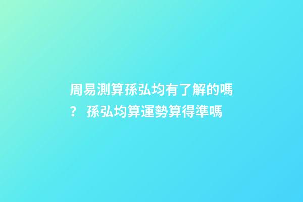 周易測算孫弘均有了解的嗎？ 孫弘均算運勢算得準嗎-第1張-觀點-玄機派